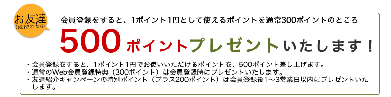 お友達(紹介された方)は会員登録後1ポイント1円として使えるポイント合計500ポイントプレゼント！・通常のWeb会員登録特典（300ポイント）は会員登録時にプレゼントいたします。・友達紹介キャンペーンの特別ポイント（プラス200ポイント）は会員登録後1～3営業日以内にプレゼントいたします。