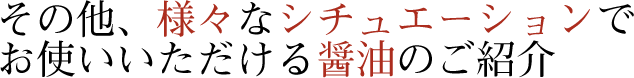 その他、様々なシチュエーションでお使いいただける醤油のご紹介を